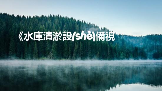 《水庫清淤設(shè)備視頻：揭秘驚人清淤技術(shù)，震撼場面引爆你的好奇心！》